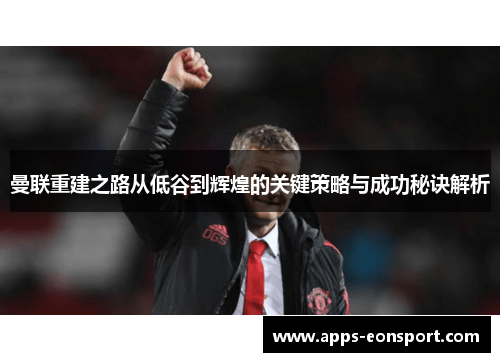 曼联重建之路从低谷到辉煌的关键策略与成功秘诀解析