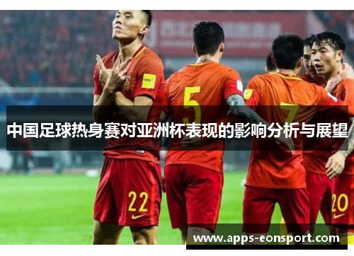 中国足球热身赛对亚洲杯表现的影响分析与展望
