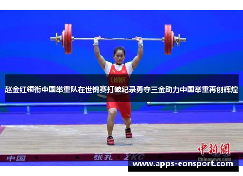 赵金红领衔中国举重队在世锦赛打破纪录勇夺三金助力中国举重再创辉煌