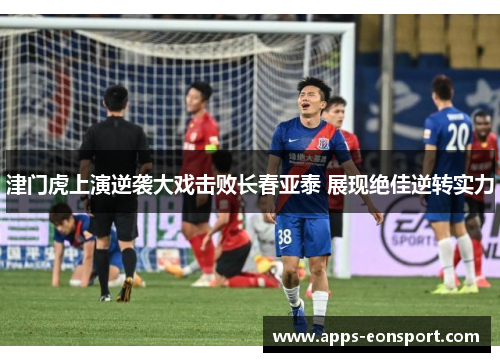 津门虎上演逆袭大戏击败长春亚泰 展现绝佳逆转实力