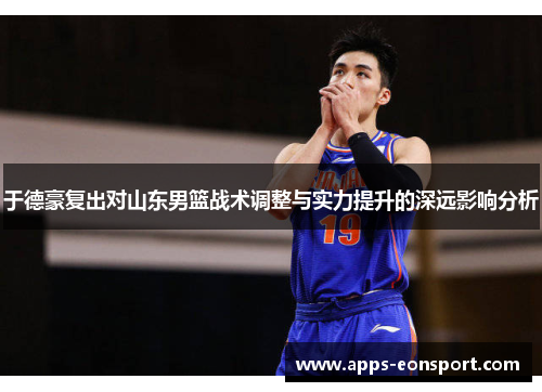 于德豪复出对山东男篮战术调整与实力提升的深远影响分析