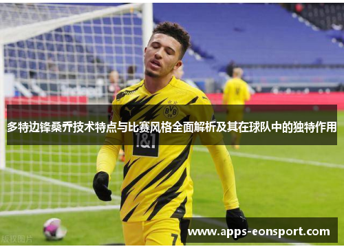 多特边锋桑乔技术特点与比赛风格全面解析及其在球队中的独特作用
