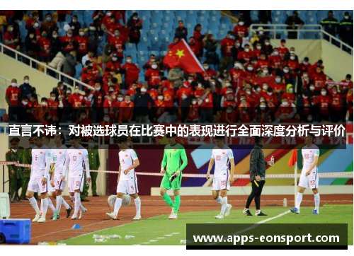 直言不讳：对被选球员在比赛中的表现进行全面深度分析与评价