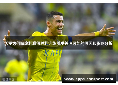 C罗为何缺席利雅得胜利训练引发关注可能的原因和影响分析
