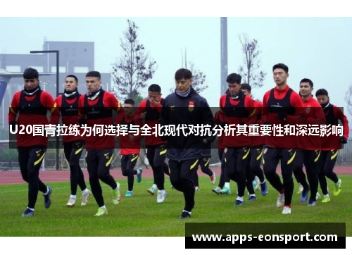 U20国青拉练为何选择与全北现代对抗分析其重要性和深远影响