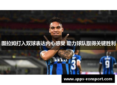 图拉姆打入双球表达内心感受 助力球队取得关键胜利