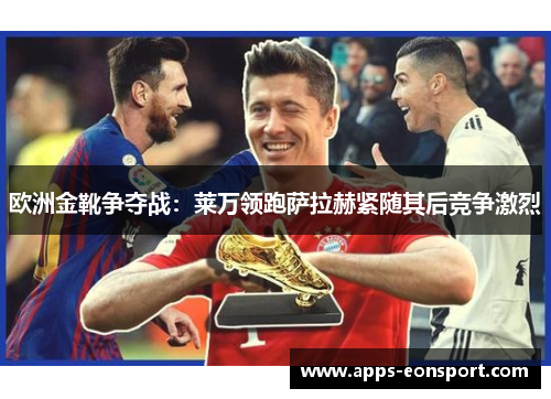 欧洲金靴争夺战：莱万领跑萨拉赫紧随其后竞争激烈