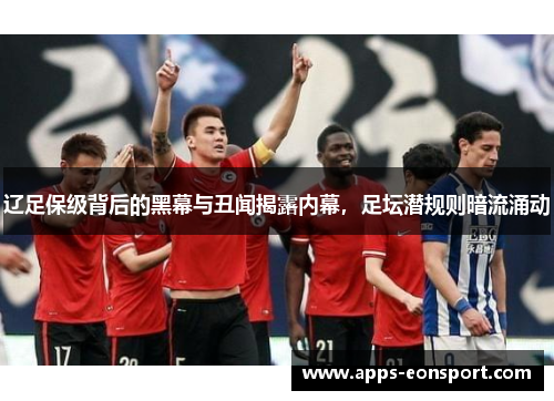 辽足保级背后的黑幕与丑闻揭露内幕，足坛潜规则暗流涌动