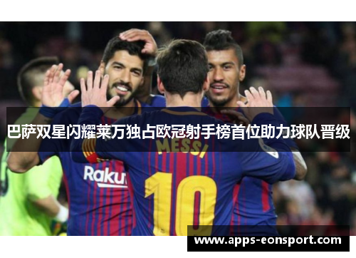 巴萨双星闪耀莱万独占欧冠射手榜首位助力球队晋级
