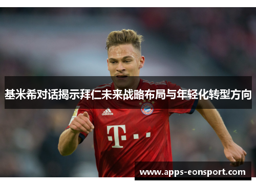 基米希对话揭示拜仁未来战略布局与年轻化转型方向