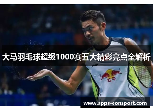 大马羽毛球超级1000赛五大精彩亮点全解析