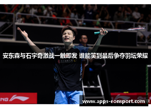 安东森与石宇奇激战一触即发 谁能笑到最后争夺羽坛荣耀