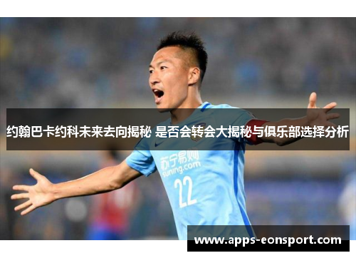 约翰巴卡约科未来去向揭秘 是否会转会大揭秘与俱乐部选择分析