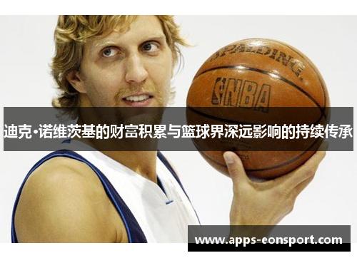 迪克·诺维茨基的财富积累与篮球界深远影响的持续传承