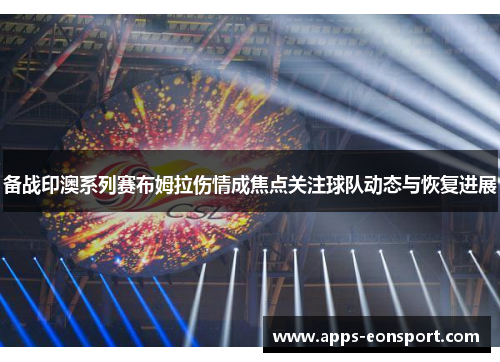 备战印澳系列赛布姆拉伤情成焦点关注球队动态与恢复进展