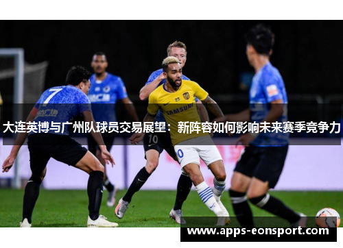 大连英博与广州队球员交易展望：新阵容如何影响未来赛季竞争力