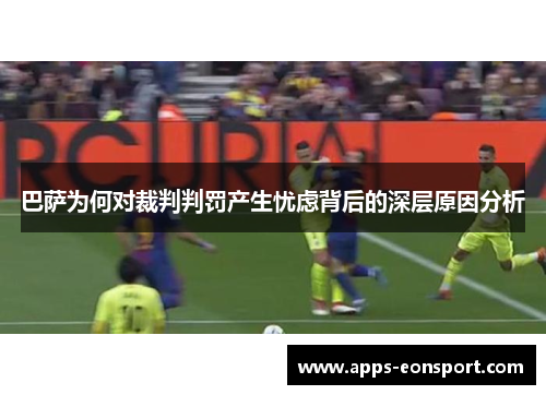 巴萨为何对裁判判罚产生忧虑背后的深层原因分析