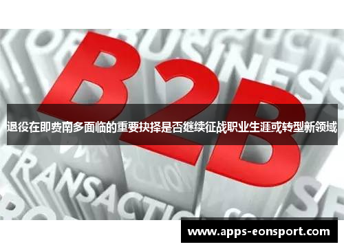 退役在即费南多面临的重要抉择是否继续征战职业生涯或转型新领域