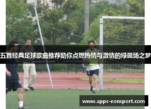 五首经典足球歌曲推荐助你点燃热情与激情的绿茵场之梦