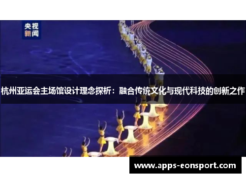 杭州亚运会主场馆设计理念探析：融合传统文化与现代科技的创新之作