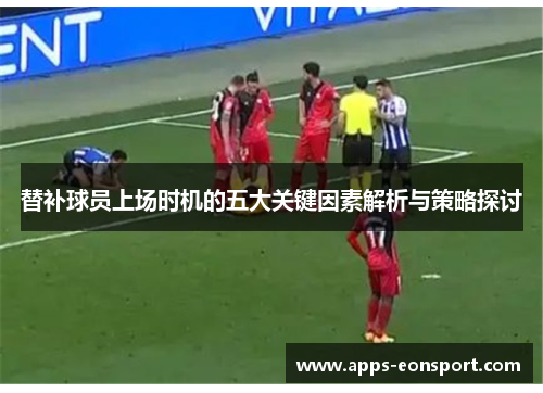 替补球员上场时机的五大关键因素解析与策略探讨