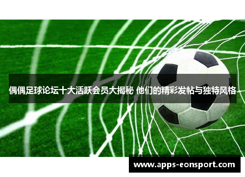 偶偶足球论坛十大活跃会员大揭秘 他们的精彩发帖与独特风格