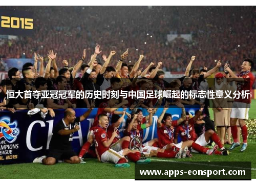 恒大首夺亚冠冠军的历史时刻与中国足球崛起的标志性意义分析