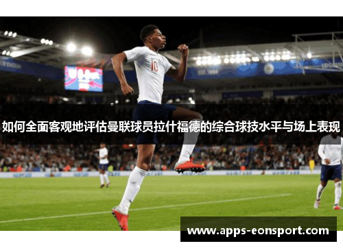 如何全面客观地评估曼联球员拉什福德的综合球技水平与场上表现