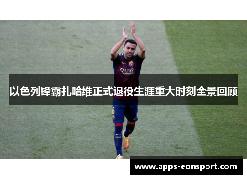 以色列锋霸扎哈维正式退役生涯重大时刻全景回顾