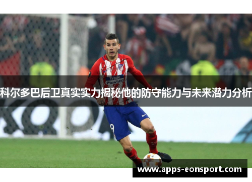 科尔多巴后卫真实实力揭秘他的防守能力与未来潜力分析