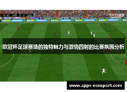 欧冠杯足球赛场的独特魅力与激情四射的比赛氛围分析